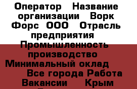 Оператор › Название организации ­ Ворк Форс, ООО › Отрасль предприятия ­ Промышленность, производство › Минимальный оклад ­ 30 000 - Все города Работа » Вакансии   . Крым,Бахчисарай